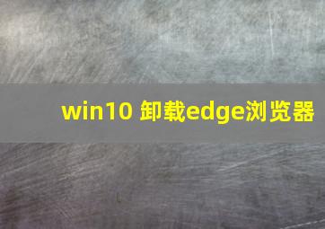 win10 卸载edge浏览器